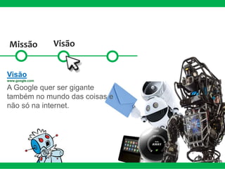 Missão Visão
Visão
www.google.com
A Google quer ser gigante
também no mundo das coisas e
não só na internet.
 