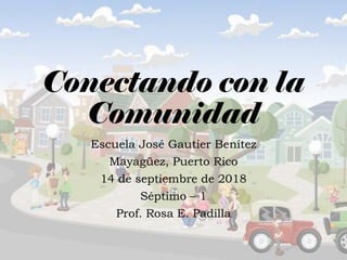 Conectando con la
Comunidad
Escuela José Gautier Benítez
Mayagüez, Puerto Rico
14 de septiembre de 2018
Séptimo – 1
Prof. Rosa E. Padilla
 