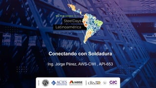 Conectando con Soldadura
Ing. Jorge Pérez, AWS-CWI , API-653
 