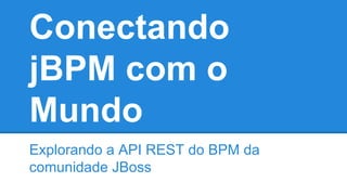 Conectando
jBPM com o
Mundo
Explorando a API REST do BPM da
comunidade JBoss
 