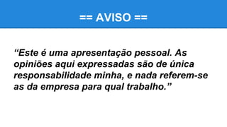== AVISO ==
“Este é uma apresentação pessoal. As
opiniões aqui expressadas são de única
responsabilidade minha, e nada ref...