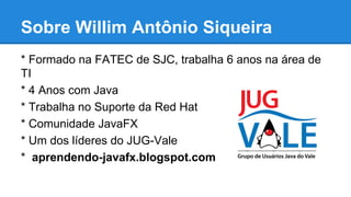 Sobre Willim Antônio Siqueira
* Formado na FATEC de SJC, trabalha 6 anos na área de
TI
* 4 Anos com Java
* Trabalha no Sup...