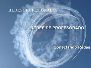 REDES DE PROFESORADO Conectando Redes REDES   PROFESIONALES 