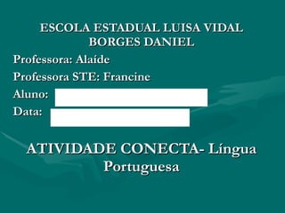 ESCOLA ESTADUAL LUISA VIDAL BORGES DANIEL Professora: Alaíde Professora STE: Francine Aluno: Data: ATIVIDADE CONECTA- Língua Portuguesa 