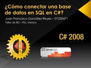 ¿Cómo conectar una base de datos en SQL en C#? Juan Francisco González Reyes – 07230471 Taller de BD – ITSL, México 