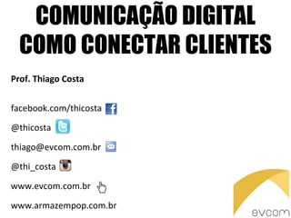 COMUNICAÇÃO DIGITAL
COMO CONECTAR CLIENTES
Prof. Thiago Costa
facebook.com/thicosta
@thicosta
thiago@evcom.com.br
@thi_costa
www.evcom.com.br
www.armazempop.com.br
 