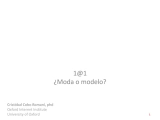 1@1
                             ¿Moda o modelo?


Cristóbal Cobo Romaní, phd
Oxford Internet Institute
University of Oxfo...