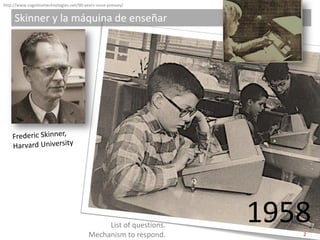 http://www.cognitivetechnologies.net/90-years-since-pressey/


     Skinner y la máquina de enseñar




                  ...