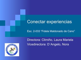 Conectar experiencias
Esc. 2-033 “Fidela Maldonado de Cano”
Directora: Climiño, Laura Mariela
Vicedirectora: D´Angelo, Nora
 