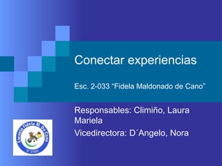 Conectar experiencias
Esc. 2-033 “Fidela Maldonado de Cano”
Responsables: Climiño, Laura
Mariela
Vicedirectora: D´Angelo, Nora
 