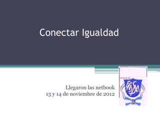 Conectar Igualdad




          Llegaron las netbook
 13 y 14 de noviembre de 2012
 
