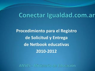 Conectar Igualdad.com.ar Procedimiento para el Registro  de Solicitud y Entrega  de Netbook educativas 2010-2012 ANSES - Ministerio de Educación 