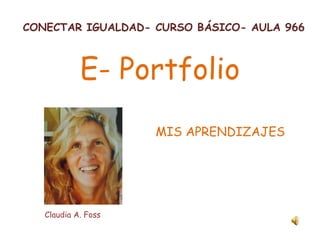 CONECTAR IGUALDAD- CURSO BÁSICO- AULA 966



            E- Portfolio
                     MIS APRENDIZAJES




   Claudia A. Foss
 
