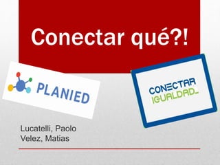Conectar qué?!
Lucatelli, Paolo
Velez, Matias
 