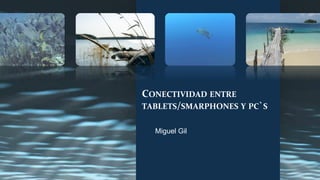 CONECTIVIDAD	
  ENTRE	
  
TABLETS/SMARPHONES	
  Y	
  PC`S	
  

   Miguel Gil
 