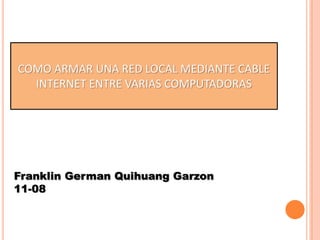 COMO ARMAR UNA RED LOCAL MEDIANTE CABLE
INTERNET ENTRE VARIAS COMPUTADORAS
Franklin German Quihuang Garzon
11-08
 