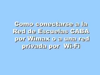 Como conectarse a la
Red de Escuelas CABA
por Wimax o a una red
  privada por Wi-Fi
 