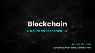 Blockchain
O futuro da economia P2P
André Ferreira
Desenvolvedor Web e Blockchain
 