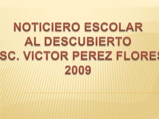 NOTICIERO ESCOLAR AL DESCUBIERTO ESC. VICTOR PEREZ FLORES 2009 
