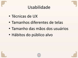 Usabilidade
• Técnicas de UX
• Tamanhos diferentes de telas
• Tamanho das mãos dos usuários
• Hábitos do público alvo
 