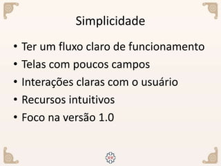 Simplicidade
• Ter um fluxo claro de funcionamento
• Telas com poucos campos
• Interações claras com o usuário
• Recursos intuitivos
• Foco na versão 1.0
 
