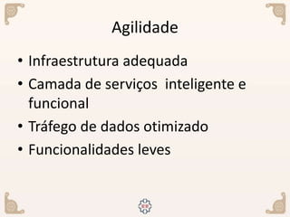 Agilidade
• Infraestrutura adequada
• Camada de serviços inteligente e
funcional
• Tráfego de dados otimizado
• Funcionalidades leves
 
