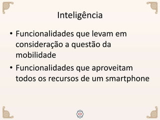 Inteligência
• Funcionalidades que levam em
consideração a questão da
mobilidade
• Funcionalidades que aproveitam
todos os recursos de um smartphone
 