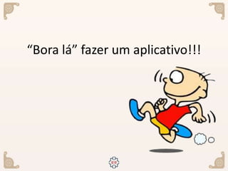 “Bora lá” fazer um aplicativo!!!
 