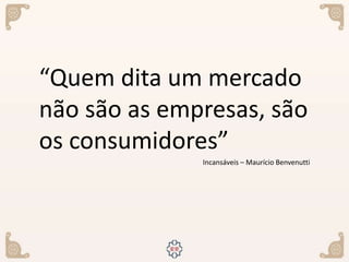 “Quem dita um mercado
não são as empresas, são
os consumidores”
Incansáveis – Maurício Benvenutti
 