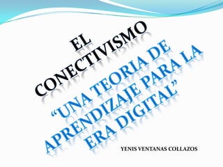El conectivismo “Una teoria de aprendizaje para la era digital” YENIS VENTANAS COLLAZOS 