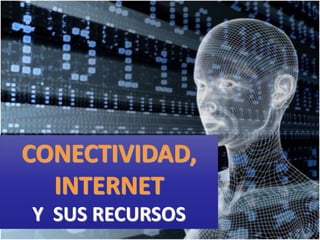 CONECTIVIDAD,
INTERNET
Y SUS RECURSOS
 