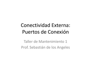Conectividad Externa:
Puertos de Conexión
Taller de Mantenimiento 1
Prof. Sebastián de los Angeles
 