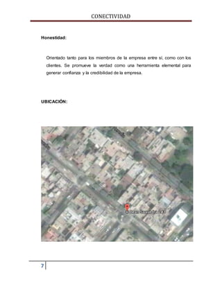 CONECTIVIDAD 
Honestidad: 
7 
Orientado tanto para los miembros de la empresa entre sí, como con los 
clientes. Se promueve la verdad como una herramienta elemental para 
generar confianza y la credibilidad de la empresa. 
UBICACIÓN: 
 