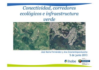 Conectividad, corredores
ecológicos e infraestructura
verde
José María Fernández y Ana Gracianteparaluceta
5 de junio 2013
 