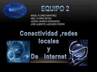 EQUIPO 2 Conectividad ,redes locales  y  De   internet ANGEL FLORES MARTINEZ ABEL FLORES REYES JAZMIN LINARES HERNANDEZ JOSE ALBERTO LAZCARES FIERRO 