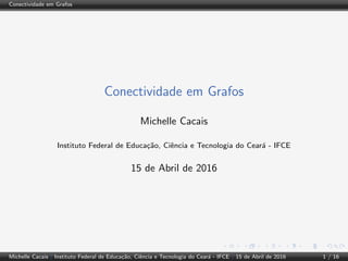 Conectividade em Grafos
Conectividade em Grafos
Michelle Cacais
Instituto Federal de Educa¸c˜ao, Ciˆencia e Tecnologia do Cear´a - IFCE
15 de Abril de 2016
Michelle Cacais | Instituto Federal de Educa¸c˜ao, Ciˆencia e Tecnologia do Cear´a - IFCE | 15 de Abril de 2016 1 / 16
 