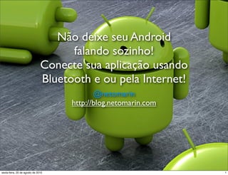 Não deixe seu Android
                                     falando sozinho!
                               Conecte sua aplicação usando
                               Bluetooth e ou pela Internet!
                                            @netomarin
                                     http://blog.netomarin.com




sexta-feira, 20 de agosto de 2010                                1
 
