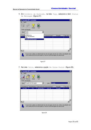 Manual de Operação do Conectividade Social
Página 33 de 83
6. Em Critério de Exibição, na lista Tipo, selecione o item Status
da Mensagem (figura 27).
figura 27
7. Na Lista Valor, selecione a opção Na Caixa Postal (figura 28).
figura 28
 