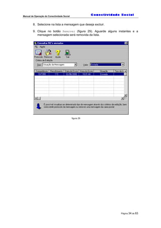 Manual de Operação do Conectividade Social
Página 34 de 83
8. Selecione na lista a mensagem que deseja excluir.
9. Clique no botão Remover (figura 29). Aguarde alguns instantes e a
mensagem selecionada será removida da lista.
figura 29
 