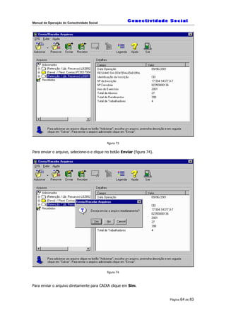 Manual de Operação do Conectividade Social
Página 64 de 83
figura 73
Para enviar o arquivo, selecione-o e clique no botão Enviar (figura 74).
figura 74
Para enviar o arquivo diretamente para CAIXA clique em Sim.
 