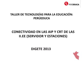 CONECTIVIDAD EN LAS AIP Y CRT DE LAS
II.EE (SERVIDOR Y ESTACIONES)
TALLER DE TECNOLOGÍAS PARA LA EDUCACIÓN:
PERÚEDUCA
 