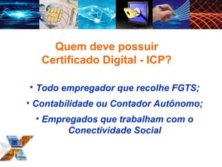 Quem deve possuir Certificado Digital - ICP? Todo empregador que recolhe FGTS; Contabilidade ou Contador Autônomo; Empregados que trabalham com o Conectividade Social 