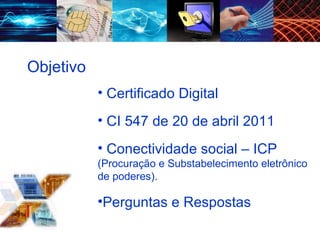 Certificado Digital CI 547 de 20 de abril 2011 Conectividade social – ICP  (Procuração e Substabelecimento eletrônico de poderes). Perguntas e Respostas Objetivo 