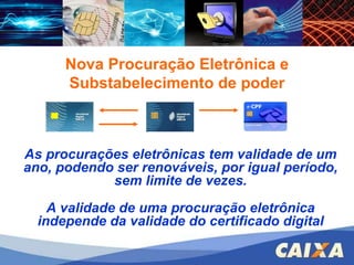 Nova Procuração Eletrônica As procurações eletrônicas tem validade de um ano, podendo ser renováveis, por igual período, sem limite de vezes. A validade de uma procuração eletrônica independe da validade do certificado digital Nova Procuração Eletrônica e Substabelecimento de poder 