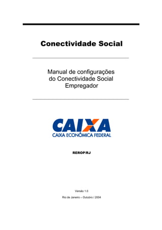 Conectividade Social


 Manual de configurações
 do Conectividade Social
      Empregador




              REROP/RJ




                Versão 1.0

      Rio de Janeiro – Outubro / 2004
 