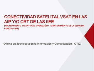 CONECTIVIDAD SATELITAL VSAT EN LAS
AIP Y/O CRT DE LAS IIEE
(APUNTAMIENTO DE ANTENAS, OPERACIÓN Y MANTENIMIENTO DE LA ESTACION
REMOTA VSAT)
Oficina de Tecnología de la Información y Comunicación - OTIC
 