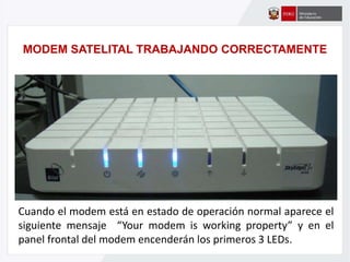 MODEM SATELITAL TRABAJANDO CORRECTAMENTE
Cuando el modem está en estado de operación normal aparece el
siguiente mensaje “Your modem is working property” y en el
panel frontal del modem encenderán los primeros 3 LEDs.
 