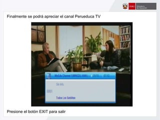 Presione el botón EXIT para salir
Finalmente se podrá apreciar el canal Perueduca TV
 