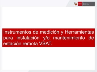 Instrumentos de medición y Herramientas
para instalación y/o mantenimiento de
estación remota VSAT.
 