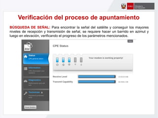 Verificación del proceso de apuntamiento
BÚSQUEDA DE SEÑAL: Para encontrar la señal del satélite y conseguir los mayores
niveles de recepción y transmisión de señal, se requiere hacer un barrido en azimut y
luego en elevación, verificando el progreso de los parámetros mencionados.
 